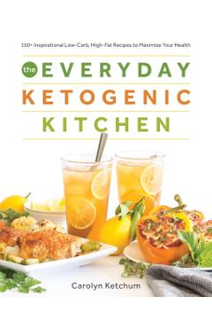 The Everyday Ketogenic Kitchen: With More Than 150 Inspirational Low-Carb, High-Fat Recipes to Maximize Your Health - Carolyn Ketchum