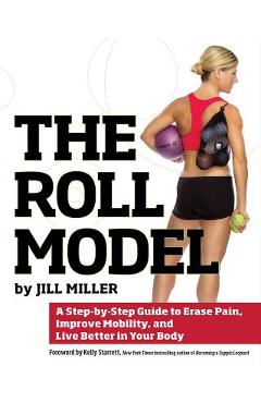 The Roll Model: A Step-By-Step Guide to Erase Pain, Improve Mobility, and Live Better in Your Body - Jill Miller