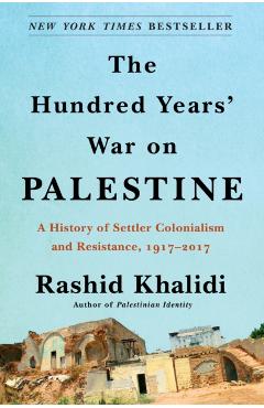 The Hundred Years' War on Palestine: A History of Settler Colonialism and Resistance, 1917-2017 - Rashid Khalidi