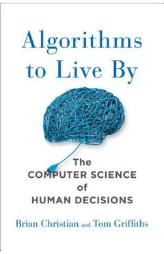 Algorithms to Live by: The Computer Science of Human Decisions - Brian Christian
