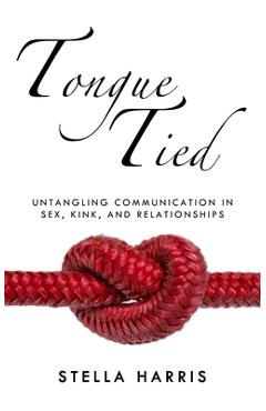 Tongue Tied: Untangling Communication in Sex, Kink, and Relationships - Stella Harris