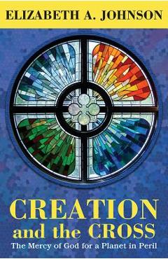 Creation and the Cross: The Mercy of God for a Planet in Peril - Elizabeth A. Johnson