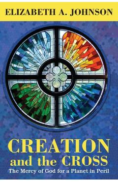 Creation and the Cross: The Mercy of God for a Planet in Peril - Elizabeth A. Johnson