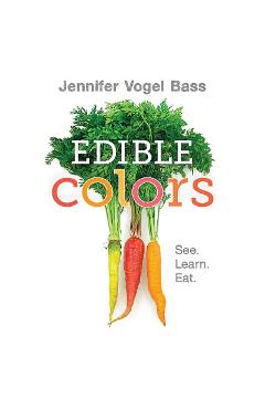 Edible Colors: See, Learn, Eat - Jennifer Vogel Bass