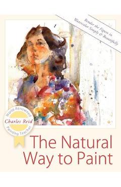 The Natural Way to Paint: Rendering the Figure in Watercolor Simply and Beautifully - Charles Reid