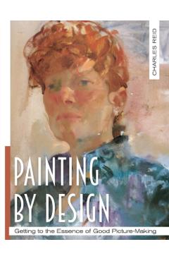 Painting by Design: Getting to the Essence of Good Picture-Making (Master Class) - Charles Reid