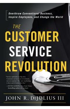 The Customer Service Revolution: Overthrow Conventional Business, Inspire Employees, and Change the World - John R. Dijulius