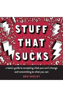 Stuff That Sucks: A Teen\'s Guide to Accepting What You Can\'t Change and Committing to What You Can - Ben Sedley