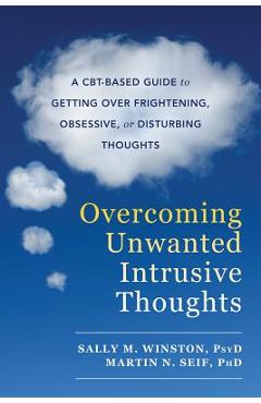 Overcoming Unwanted Intrusive Thoughts: A Cbt-Based Guide to Getting Over Frightening, Obsessive, or Disturbing Thoughts - Sally M. Winston