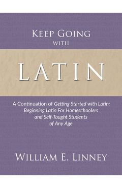 Keep Going with Latin: A Continuation of Getting Started with Latin: Beginning Latin For Homeschoolers and Self-Taught Students of Any Age - William Ernest Linney