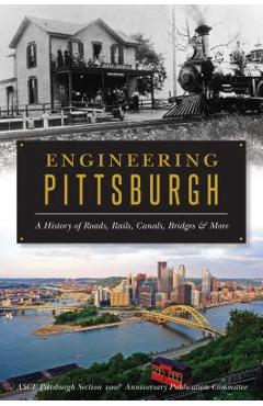 Engineering Pittsburgh: A History of Roads, Rails, Canals, Bridges and More - Asce Pittsburgh Section 100th Anniversar