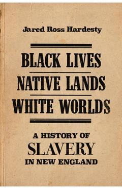 Black Lives, Native Lands, White Worlds: A History of Slavery in New England - Jared Hardesty