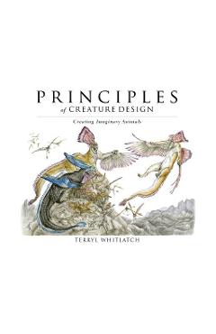 Principles of Creature Design: Creating Imaginary Animals - Terryl Whitlatch