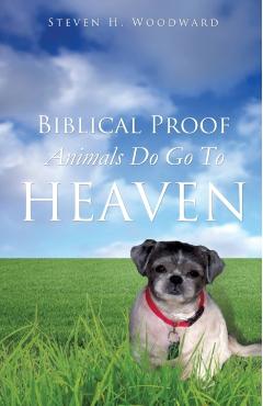 Biblical Proof Animals Do Go To Heaven - Steven H. Woodward