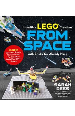 Incredible Lego Creations from Space with Bricks You Already Have: 25 New Spaceships, Rovers, Aliens and Other Fun Projects to Expand Your Lego Univer - Sarah Dees