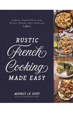 Rustic French Cooking Made Easy: Authentic, Regional Flavors from Provence, Brittany, Alsace and Beyond - Audrey Le Goff