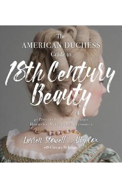The American Duchess Guide to 18th Century Beauty: 40 Projects for Period-Accurate Hairstyles, Makeup and Accessories - Lauren Stowell