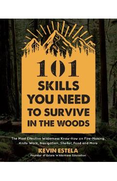101 Skills You Need to Survive in the Woods: The Most Effective Wilderness Know-How on Fire-Making, Knife Work, Navigation, Shelter, Food and More - Kevin Estela