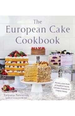 The European Cake Cookbook: Discover a New World of Decadence from the Celebrated Traditions of European Baking - Tatyana Nesteruk