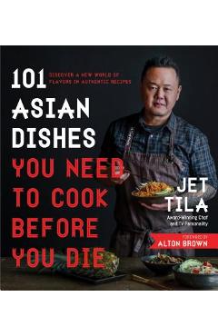 101 Asian Dishes You Need to Cook Before You Die: Discover a New World of Flavors in Authentic Recipes - Jet Tila