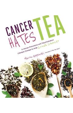 Cancer Hates Tea: A Unique Preventive and Transformative Lifestyle Change to Help Crush Cancer - Maria Uspenski