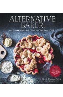 Alternative Baker: Reinventing Dessert with Gluten-Free Grains and Flours - Alanna Taylor-tobin