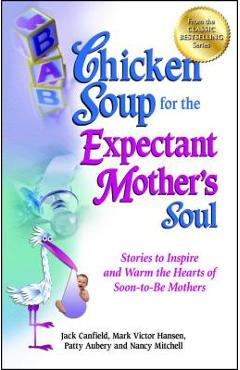 Chicken Soup for the Expectant Mother\'s Soul: Stories to Inspire and Warm the Hearts of Soon-To-Be Mothers - Jack Canfield