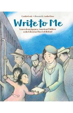 Write to Me: Letters from Japanese American Children to the Librarian They Left Behind - Cynthia Grady