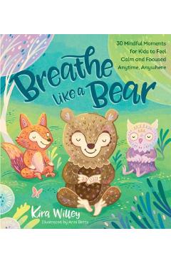 Breathe Like a Bear: 30 Mindful Moments for Kids to Feel Calm and Focused Anytime, Anywhere - Kira Willey