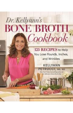 Dr. Kellyann\'s Bone Broth Cookbook: 125 Recipes to Help You Lose Pounds, Inches, and Wrinkles - Kellyann Petrucci