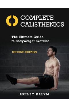 Complete Calisthenics, Second Edition: The Ultimate Guide to Bodyweight Exercise - Ashley Kalym