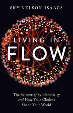 Living in Flow: The Science of Synchronicity and How Your Choices Shape Your World - Sky Nelson-isaacs