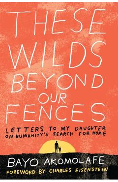 These Wilds Beyond Our Fences: Letters to My Daughter on Humanity's Search for Home - Bayo Akomolafe