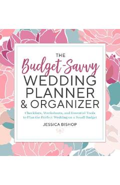 The Budget-Savvy Wedding Planner & Organizer: Checklists, Worksheets, and Essential Tools to Plan the Perfect Wedding on a Small Budget - Jessica Bishop
