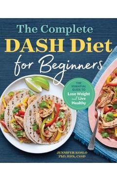 The Complete Dash Diet for Beginners: The Essential Guide to Lose Weight and Live Healthy - Jennifer Koslo