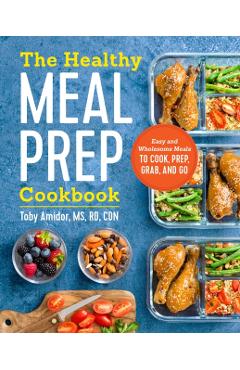 The Healthy Meal Prep Cookbook: Easy and Wholesome Meals to Cook, Prep, Grab, and Go - Toby Amidor