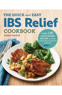 The Quick & Easy Ibs Relief Cookbook: Over 120 Low-Fodmap Recipes to Soothe Irritable Bowel Syndrome Symptoms - Karen Frazier