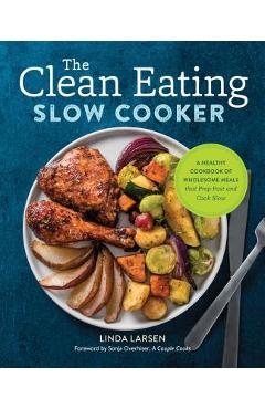 The Clean Eating Slow Cooker: A Healthy Cookbook of Wholesome Meals That Prep Fast & Cook Slow - Linda Larsen