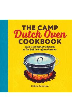 The Camp Dutch Oven Cookbook: Easy 5-Ingredient Recipes to Eat Well in the Great Outdoors - Robin Donovan