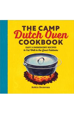 The Camp Dutch Oven Cookbook: Easy 5-Ingredient Recipes to Eat Well in the Great Outdoors - Robin Donovan