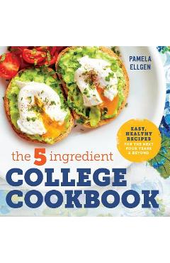 The 5-Ingredient College Cookbook: Easy, Healthy Recipes for the Next Four Years & Beyond - Pamela Ellgen
