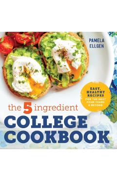 The 5-Ingredient College Cookbook: Easy, Healthy Recipes for the Next Four Years & Beyond - Pamela Ellgen