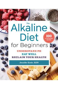 The Alkaline Diet for Beginners: Understand Ph, Eat Well, and Reclaim Your Health - Jennifer Koslo