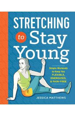 Stretching to Stay Young: Simple Workouts to Keep You Flexible, Energized, and Pain Free - Jessica Matthews