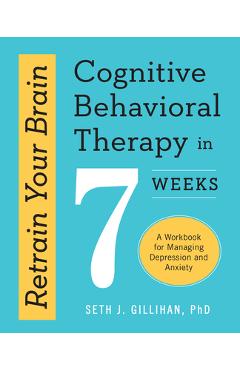 Retrain Your Brain: Cognitive Behavioral Therapy in 7 Weeks: A Workbook for Managing Depression and Anxiety - Seth J. Gillihan