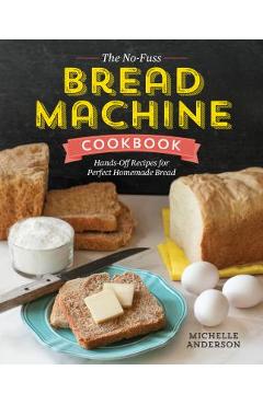 The No-Fuss Bread Machine Cookbook: Hands-Off Recipes for Perfect Homemade Bread - Michelle Anderson