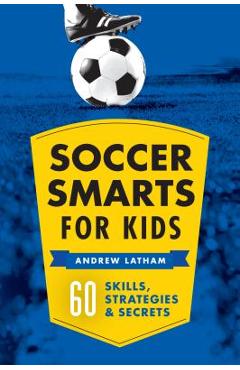Soccer Smarts for Kids: 60 Skills, Strategies, and Secrets - Andrew Latham