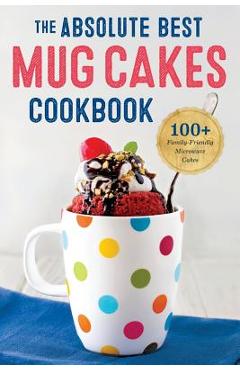 Absolute Best Mug Cakes Cookbook: 100 Family-Friendly Microwave Cakes - Rockridge Press