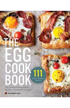 Egg Cookbook: The Creative Farm-To-Table Guide to Cooking Fresh Eggs - Healdsburg Press