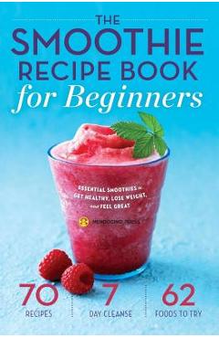 Smoothie Recipe Book for Beginners: Essential Smoothies to Get Healthy, Lose Weight, and Feel Great - Mendocino Press